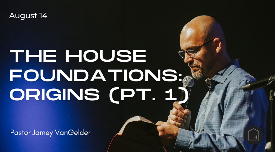 The House Foundations: Origins Pastor Jamey VanGelder