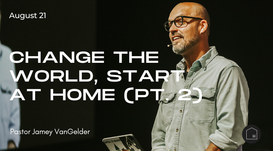 Change the World Start at Home Pastor Jamey VanGelder